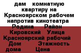 Cдам 2 комнатную квартиру на Красноярском рабочем напротив кинотеатра “Родина“  › Район ­ Кировский › Улица ­ Красноярский рабочий › Дом ­ 81 › Этажность дома ­ 5 › Цена ­ 13 000 - Красноярский край, Красноярск г. Недвижимость » Квартиры аренда   . Красноярский край,Красноярск г.